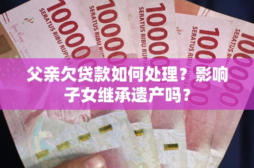 武汉父亲欠贷款如何处理?影响子女继承遗产吗? 武汉父亲欠贷款如何处理?影响子女继承遗产吗?