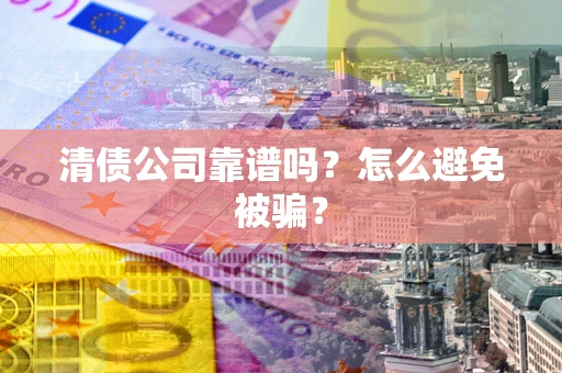 武汉清债公司靠谱吗？怎么避免被骗？
