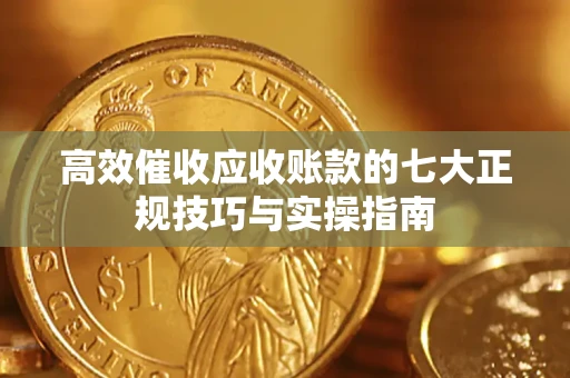 武汉高效催收应收账款的七大正规技巧与实操指南