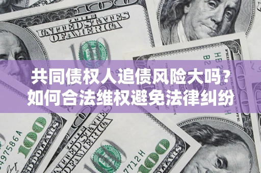 武汉共同债权人追债风险大吗?如何合法维权避免法律纠纷? 武汉共同债权人追债风险大吗?如何合法维权避免法律纠纷?