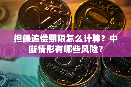 武汉担保追偿期限怎么计算？中断情形有哪些风险？