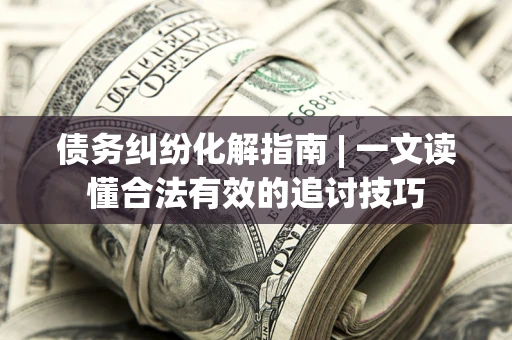武汉债务纠纷化解指南 | 一文读懂合法有效的追讨技巧