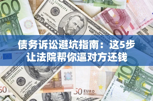 武汉债务诉讼避坑指南：这5步让法院帮你逼对方还钱