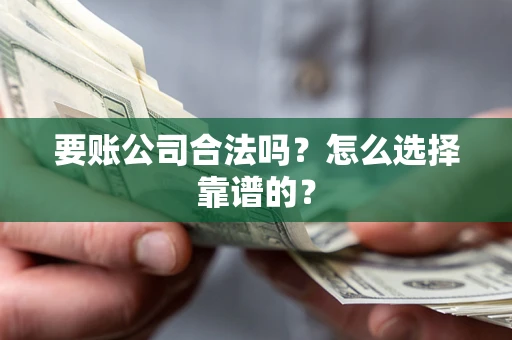 武汉要账公司合法吗？怎么选择靠谱的？