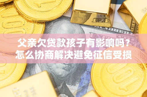 武汉父亲欠贷款孩子有影响吗？怎么协商解决避免征信受损？