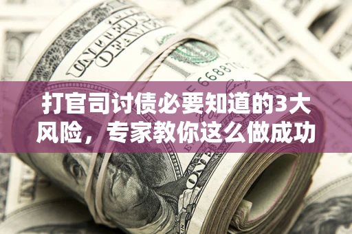 武汉打官司讨债必要知道的3大风险，专家教你这么做成功率飙升